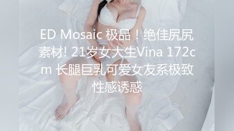 ED Mosaic 极品！绝佳尻尻素材! 21岁女大生Vina 172cm 长腿巨乳可爱女友系极致性感诱惑