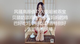 风骚高颜值TS大表姐被乖宝贝舔奶舔鸡巴，宝贝妈妈的鸡巴好吃吗，好吃 味道特别好，表姐有根妖棒！