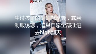 生过孩子的少妇就是骚，露脸制服诱惑，道具自慰全部插进去high翻天