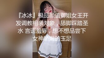 『冰冰』极品颜值御姐女王开发调教相亲对象，舔脚踩踏圣水 言语羞辱，想不想品尝下女神娇嫩的玉足