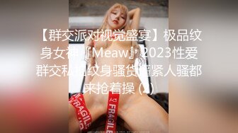 【群交派对视觉盛宴】极品纹身女神『Meaw』2023性爱群交私拍纹身骚货逼紧人骚都来抢着操 (2)