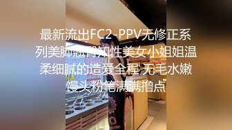 最新流出FC2-PPV无修正系列美脚翘臀知性美女小姐姐温柔细腻的造爱全程 无毛水嫩馒头粉笔满满撸点