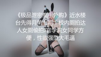 《极品泄密魔手外购》近水楼台先得月第七期！校内厕拍达人女厕偸拍J官学院女同学方便，性欲强型大毛逼