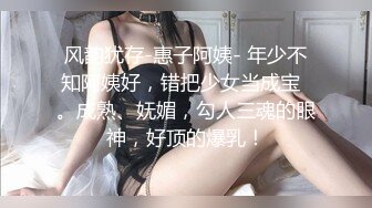 风韵犹存-惠子阿姨- 年少不知阿姨好，错把少女当成宝  。成熟、妩媚，勾人三魂的眼神，好顶的爆乳！