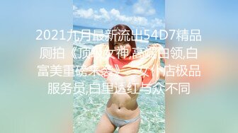 2021九月最新流出54D7精品厕拍《顶级女神,高端白领,白富美重磅来袭》--女仆店极品服务员,白里透红与众不同