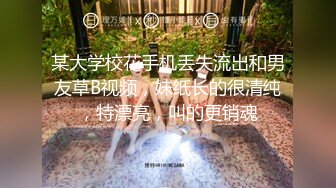 某大学校花手机丢失流出和男友草B视频，妹纸长的很清纯，特漂亮，叫的更销魂