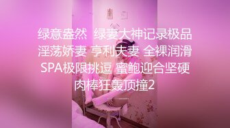 绿意盎然  绿妻大神记录极品淫荡娇妻 亨利夫妻 全裸润滑SPA极限挑逗 蜜鲍迎合坚硬肉棒狂轰顶撞2