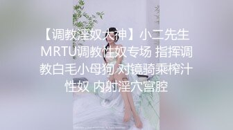 【调教淫奴大神】小二先生 MRTU调教性奴专场 指挥调教白毛小母狗 对镜骑乘榨汁性奴 内射淫穴宫腔