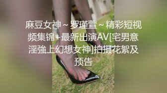 麻豆女神～罗瑾萱～精彩短视频集锦+最新出演AV[宅男意淫強上幻想女神]拍摄花絮及预告