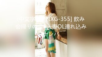 (中文字幕) [NXG-355] 飲み会帰りの泥●人妻OL連れ込みナンパ