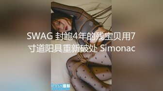 SWAG 封鲍4年的残宝贝用7寸道阳具重新破处 Simonac