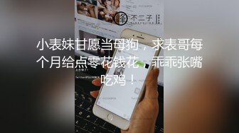 小表妹甘愿当母狗，求表哥每个月给点零花钱花，乖乖张嘴吃鸡！