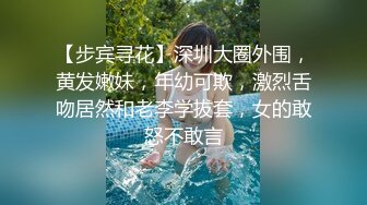 【步宾寻花】深圳大圈外围，黄发嫩妹，年幼可欺，激烈舌吻居然和老李学拔套，女的敢怒不敢言