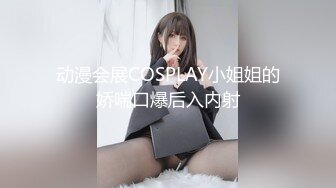 动漫会展COSPLAY小姐姐的娇喘口爆后入内射