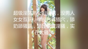 超级淫荡熟女姐妹花，没男人女女互玩，半脱内裤插穴，舔奶舔骚逼，舔足极度淫骚，实在太骚了