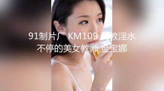 91制片厂 KM109 调教淫水不停的美女教师 金宝娜