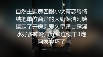 自然主题房四眼小伙有恋母情结把单位离异的大奶保洁阿姨搞定了开房造爱久旱逢甘露淫水好多呻吟声好嫩连续干3炮阿姨爽坏了