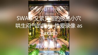 SWAG 又紧又湿的极品小穴哄生闷气的男友-性爱录像 asyaxash