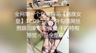 全网第一个女屌探花【魅族女皇】12.09午夜户外勾搭屌丝男跟回家啪啪做爱 干的特有感觉 小逼全是白浆