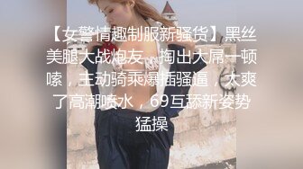 【女警情趣制服新骚货】黑丝美腿大战炮友，掏出大屌一顿嗦，主动骑乘爆插骚逼，太爽了高潮喷水，69互舔新姿势猛操