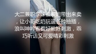 大二兼职学妹被表姐带出来卖，让小哥吃奶玩逼各种抽插，浪叫呻吟看着好嫩好刺激，乖巧听话又可爱精彩刺激