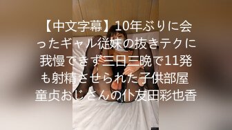 【中文字幕】10年ぶりに会ったギャル従妹の抜きテクに我慢できず三日三晩で11発も射精させられた子供部屋 童贞おじさんの仆友田彩也香