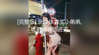 [完整版] 玩操体育生小弟弟,玩射无套插进去