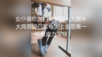 女仆装欧美白嫩妞后入大黑牛大屌男操白浆龟头上全是第一视角卖力深喉