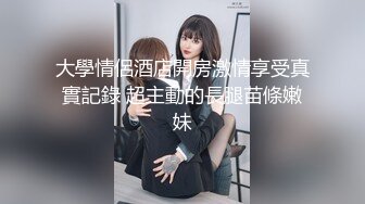 大學情侶酒店開房激情享受真實記錄 超主動的長腿苗條嫩妹