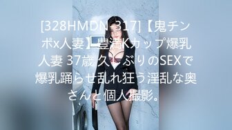 [328HMDN-317]【鬼チンポx人妻】豊満Kカップ爆乳人妻 37歳 久しぶりのSEXで爆乳踊らせ乱れ狂う淫乱な奥さんと個人撮影。