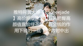 推特网黄大神【yooheejade】高价原版流出，巨乳肥臀高颜值露脸绿茶婊，在金钱的作用下骚的一批，3P内射中出