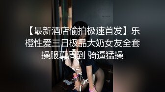 【最新酒店偷拍极速首发】乐橙性爱三日极品大奶女友全套操服真周到 骑逼猛操