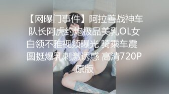 【网曝门事件】阿拉善战神车队长阿虎约炮极品美乳OL女白领不雅视频曝光 骑乘车震  圆挺爆乳刺激诱惑 高清720P原版