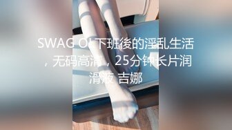 SWAG OL下班後的淫乱生活，无码高清，25分钟长片润滑液 吉娜