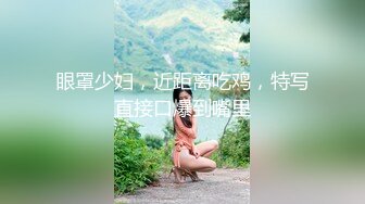 眼罩少妇，近距离吃鸡，特写直接口爆到嘴里