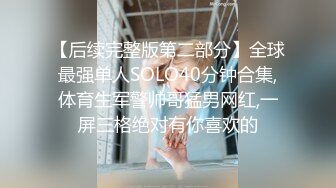 【后续完整版第二部分】全球最强单人SOLO40分钟合集,体育生军警帅哥猛男网红,一屏三格绝对有你喜欢的