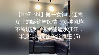 【ho7-shi】第一女神，江南女子的婉约与风情，多种风格不断切换，跳蛋塞逼水汪汪，半遮半掩间让粉丝疯狂 (5)