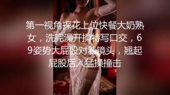 第一视角探花上位快餐大奶熟女，洗完澡开操特写口交，69姿势大屁股对着镜头，翘起屁股后入猛操撞击