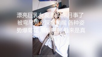 漂亮巨乳女友 貌似来月事了 被弯吊男友深喉操嘴 各种姿势爆菊花 最后内射 看来是真爱