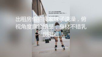 出租房偷拍良家妹子洗澡，俯视角度露脸拍摄，身材不错乳房挺翘