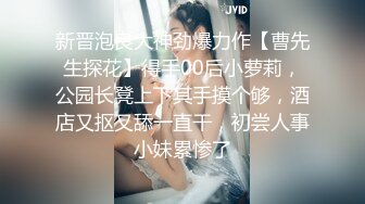 新晋泡良大神劲爆力作【曹先生探花】得手00后小萝莉，公园长凳上下其手摸个够，酒店又抠又舔一直干，初尝人事小妹累惨了