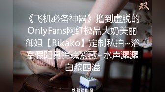 《飞机必备神器》撸到虚脱的OnlyFans网红极品大奶美丽御姐【Rikako】定制私拍~浴室假阳具销魂紫薇~水声潺潺白浆四溢