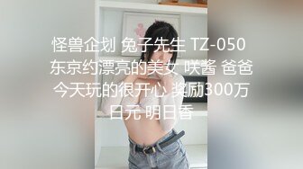 怪兽企划 兔子先生 TZ-050 东京约漂亮的美女 咲酱 爸爸今天玩的很开心 奖励300万日元 明日香