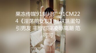 果冻传媒91制片厂 91CM224《淫荡前女友》丝袜跳蛋勾引男友 丰臀怼操凌辱高潮 范可可