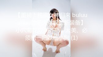 【重磅！纯欲女神归来 buluuuuuu首场大秀解锁新装备】小穴菊花双洞齐插，太美、必须撸一把献给小狗 (1)