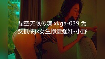 星空无限传媒 xkga-039 为父抵债jk女生惨遭强奸-小野