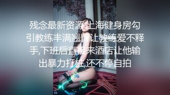 残念最新资源,上海健身房勾引教练丰满翘臀让教练爱不释手,下班后直接来酒店让他输出暴力打桩,还不停自拍