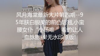 风月海棠最新大片第四期--95年肤白貌美的前凸后翘,小蛮腰女仆“小汤唯 ”看的让人血脉膨胀!无水印原版!