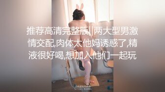 推荐高清完整版‖两大型男激情交配,肉体太他妈诱惑了,精液很好喝,想加入他们一起玩