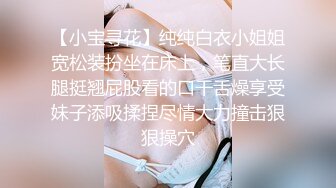 【小宝寻花】纯纯白衣小姐姐宽松装扮坐在床上，笔直大长腿挺翘屁股看的口干舌燥享受妹子添吸揉捏尽情大力撞击狠狠操穴